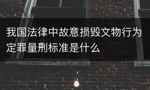 我国法律中故意损毁文物行为定罪量刑标准是什么