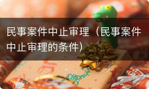 民事案件中止审理（民事案件中止审理的条件）