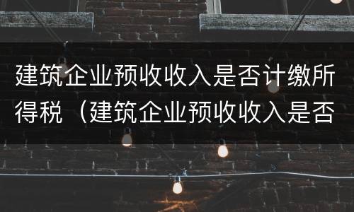建筑企业预收收入是否计缴所得税（建筑企业预收收入是否计缴所得税费用）