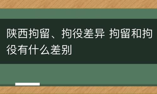 陕西拘留、拘役差异 拘留和拘役有什么差别