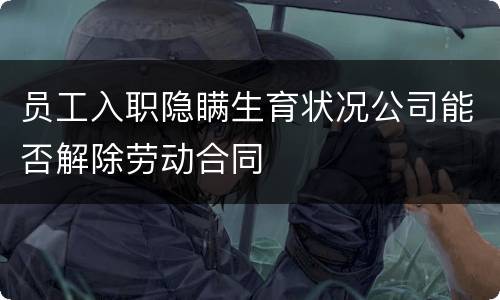 员工入职隐瞒生育状况公司能否解除劳动合同