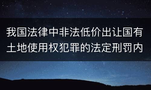 我国法律中非法低价出让国有土地使用权犯罪的法定刑罚内容是多少