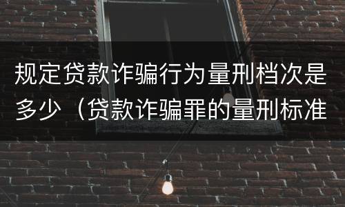 规定贷款诈骗行为量刑档次是多少（贷款诈骗罪的量刑标准:贷款诈骗罪的刑罚规定）