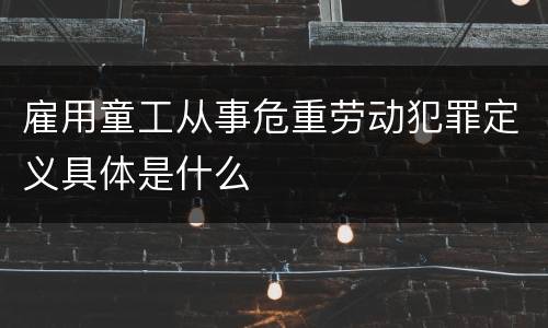 雇用童工从事危重劳动犯罪定义具体是什么