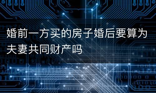 婚前一方买的房子婚后要算为夫妻共同财产吗