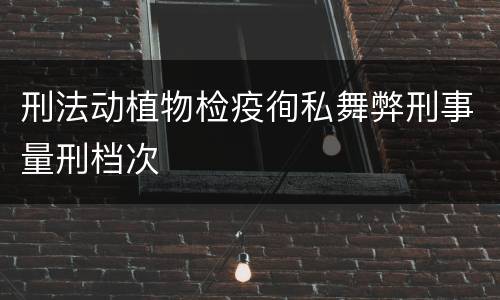 刑法动植物检疫徇私舞弊刑事量刑档次