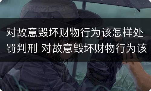 对故意毁坏财物行为该怎样处罚判刑 对故意毁坏财物行为该怎样处罚判刑吗