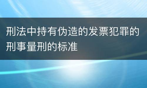 刑法中持有伪造的发票犯罪的刑事量刑的标准