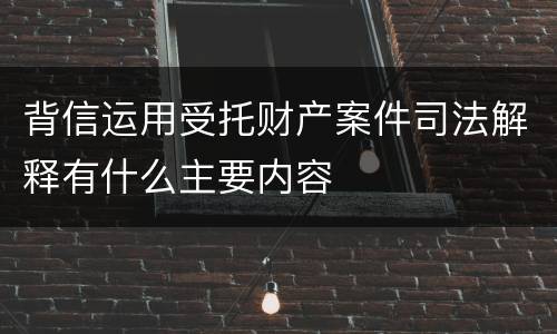 背信运用受托财产案件司法解释有什么主要内容