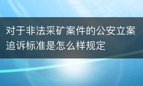 对于非法采矿案件的公安立案追诉标准是怎么样规定