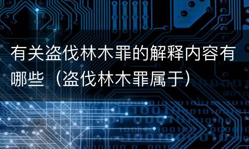 有关盗伐林木罪的解释内容有哪些（盗伐林木罪属于）