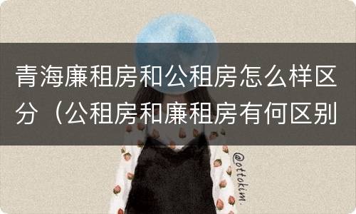 青海廉租房和公租房怎么样区分（公租房和廉租房有何区别）