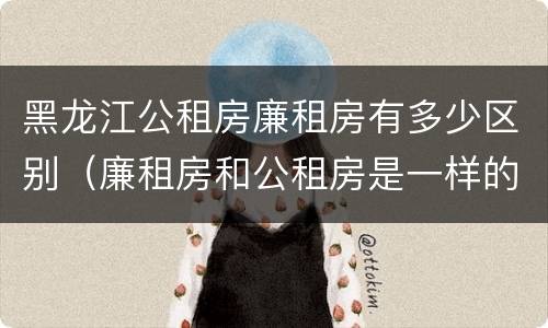 黑龙江公租房廉租房有多少区别（廉租房和公租房是一样的吗）