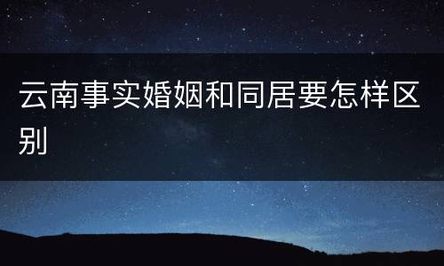 云南事实婚姻和同居要怎样区别