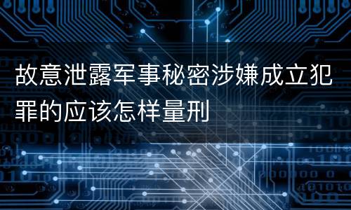 故意泄露军事秘密涉嫌成立犯罪的应该怎样量刑