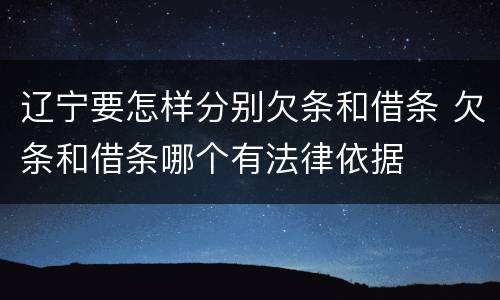 辽宁要怎样分别欠条和借条 欠条和借条哪个有法律依据