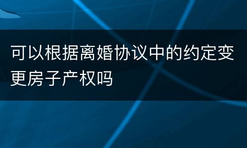 可以根据离婚协议中的约定变更房子产权吗
