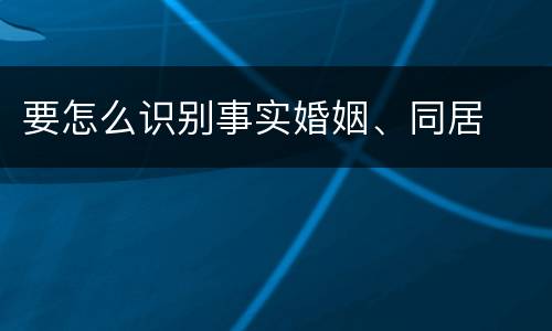 要怎么识别事实婚姻、同居