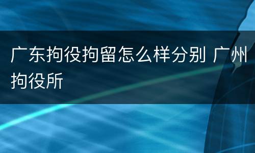广东拘役拘留怎么样分别 广州拘役所