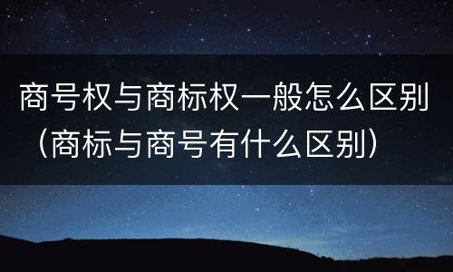 商号权与商标权一般怎么区别（商标与商号有什么区别）
