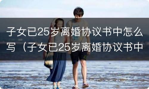 子女已25岁离婚协议书中怎么写（子女已25岁离婚协议书中怎么写才有效）