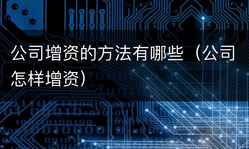 公司增资的方法有哪些（公司怎样增资）