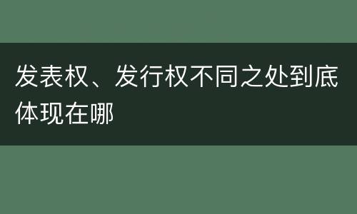 发表权、发行权不同之处到底体现在哪
