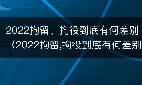 2022拘留、拘役到底有何差别（2022拘留,拘役到底有何差别呢）