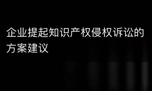 企业提起知识产权侵权诉讼的方案建议