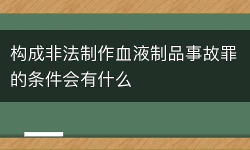 构成非法制作血液制品事故罪的条件会有什么