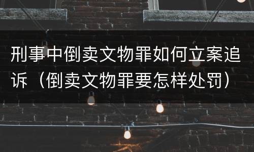 刑事中倒卖文物罪如何立案追诉（倒卖文物罪要怎样处罚）
