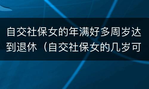 自交社保女的年满好多周岁达到退休（自交社保女的几岁可以拿退休金）