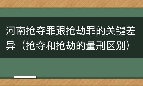河南抢夺罪跟抢劫罪的关键差异（抢夺和抢劫的量刑区别）