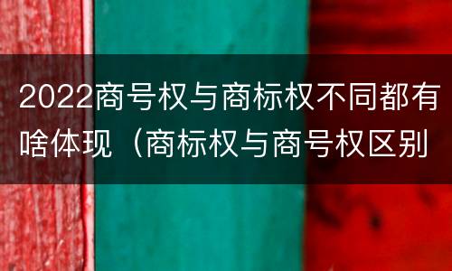 2022商号权与商标权不同都有啥体现（商标权与商号权区别）
