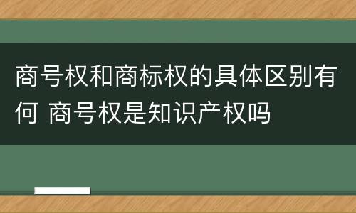 商号权和商标权的具体区别有何 商号权是知识产权吗