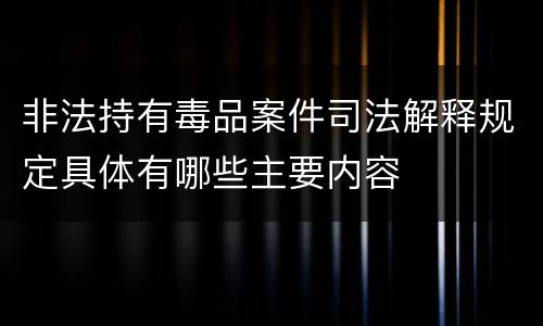 非法持有毒品案件司法解释规定具体有哪些主要内容