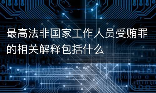最高法非国家工作人员受贿罪的相关解释包括什么