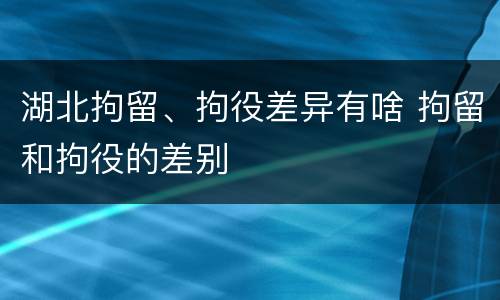湖北拘留、拘役差异有啥 拘留和拘役的差别
