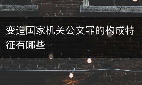 变造国家机关公文罪的构成特征有哪些