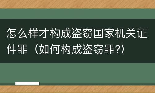 怎么样才构成盗窃国家机关证件罪（如何构成盗窃罪?）
