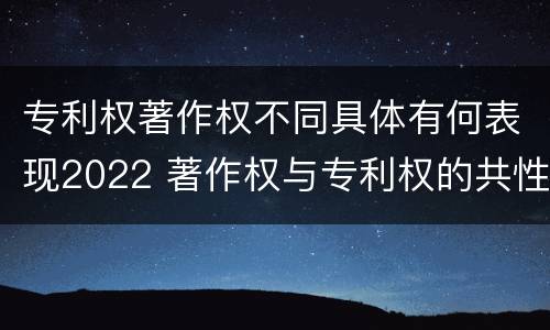专利权著作权不同具体有何表现2022 著作权与专利权的共性有