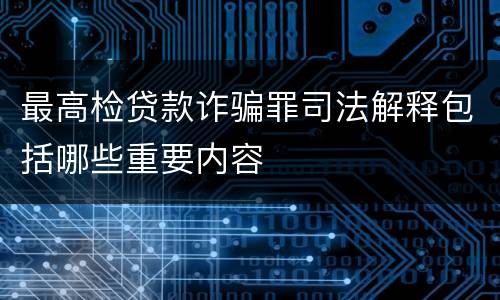 最高检贷款诈骗罪司法解释包括哪些重要内容