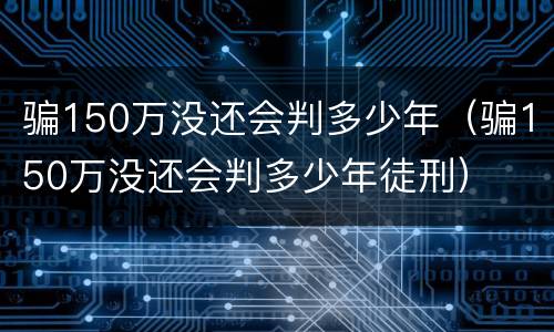 骗150万没还会判多少年（骗150万没还会判多少年徒刑）