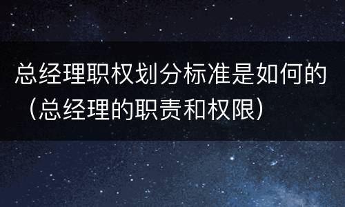 总经理职权划分标准是如何的（总经理的职责和权限）