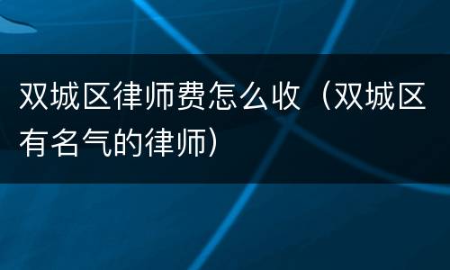 双城区律师费怎么收（双城区有名气的律师）