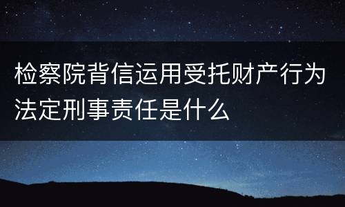 检察院背信运用受托财产行为法定刑事责任是什么