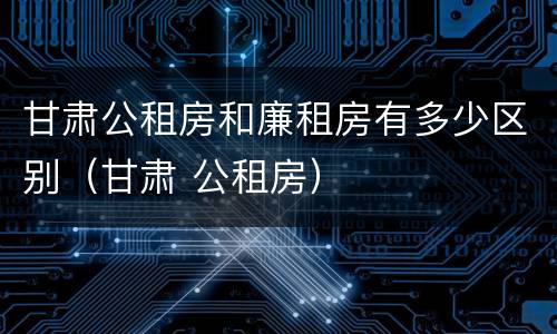 甘肃公租房和廉租房有多少区别（甘肃 公租房）