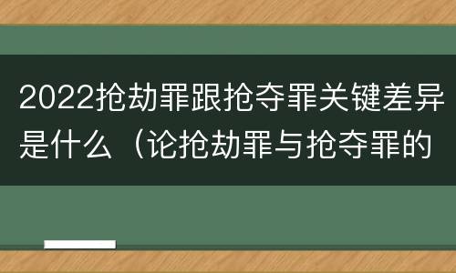 2022抢劫罪跟抢夺罪关键差异是什么（论抢劫罪与抢夺罪的界限）