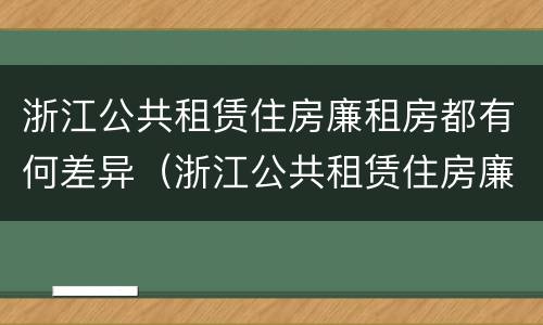 浙江公共租赁住房廉租房都有何差异（浙江公共租赁住房廉租房都有何差异呢）