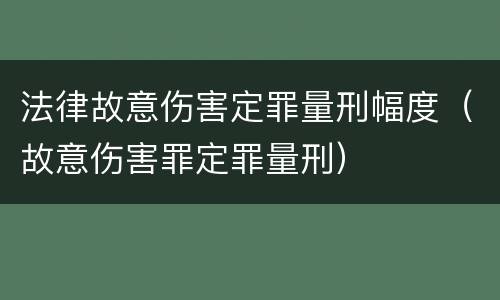 法律故意伤害定罪量刑幅度（故意伤害罪定罪量刑）